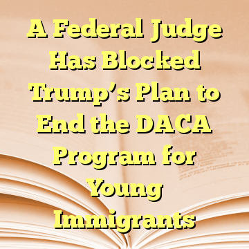 A Federal Judge Has Blocked Trump’s Plan to End the DACA Program for Young Immigrants