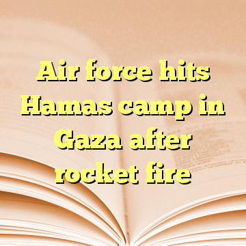 Air force hits Hamas camp in Gaza after rocket fire