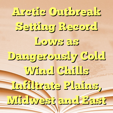 Arctic Outbreak Setting Record Lows as Dangerously Cold Wind Chills Infiltrate Plains, Midwest and East