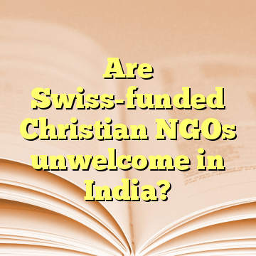 Are Swiss-funded Christian NGOs unwelcome in India?