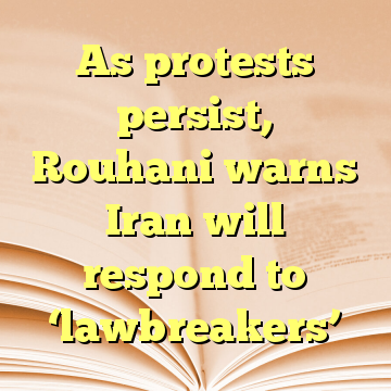 As protests persist, Rouhani warns Iran will respond to ‘lawbreakers’