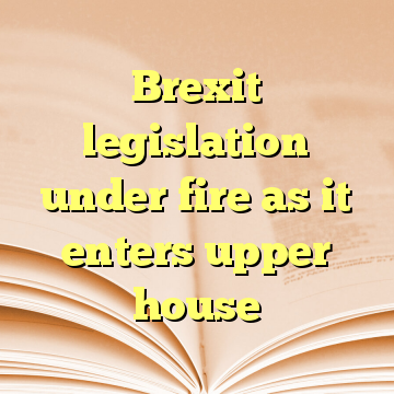 Brexit legislation under fire as it enters upper house