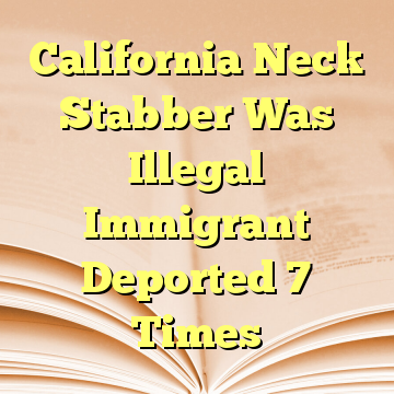 California Neck Stabber Was Illegal Immigrant Deported 7 Times
