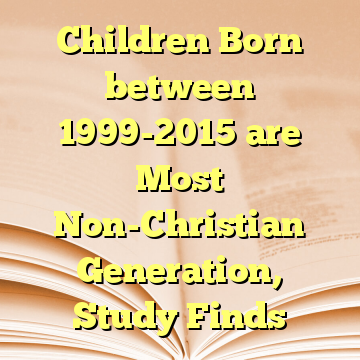 Children Born between 1999-2015 are Most Non-Christian Generation, Study Finds