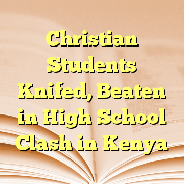 Christian Students Knifed, Beaten in High School Clash in Kenya