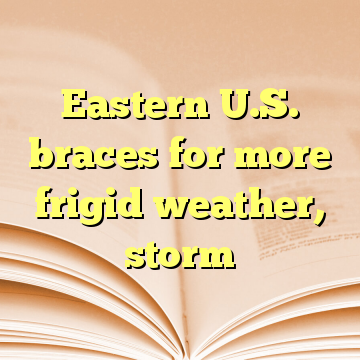 Eastern U.S. braces for more frigid weather, storm