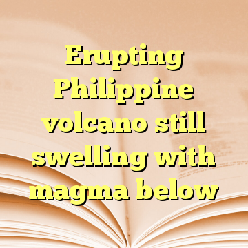 Erupting Philippine volcano still swelling with magma below