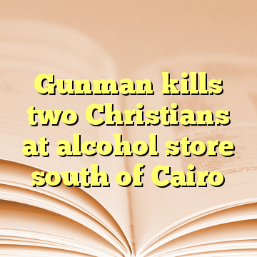 Gunman kills two Christians at alcohol store south of Cairo