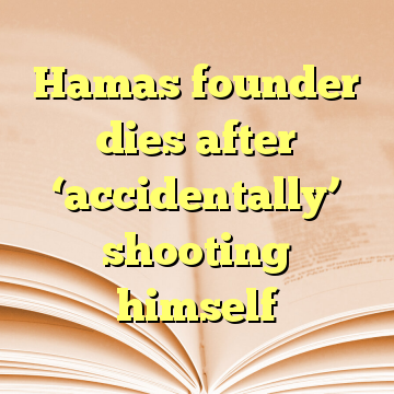 Hamas founder dies after ‘accidentally’ shooting himself