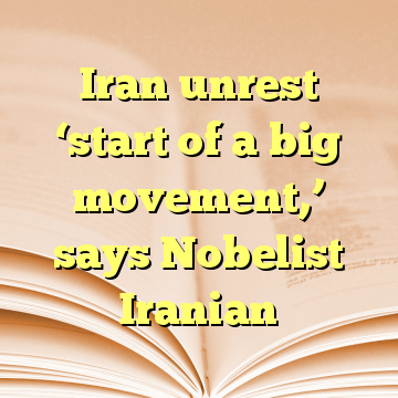 Iran unrest ‘start of a big movement,’ says Nobelist Iranian