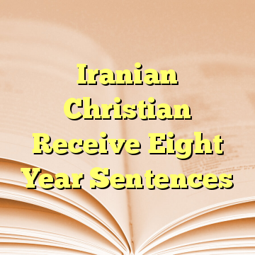 Iranian Christian Receive Eight Year Sentences