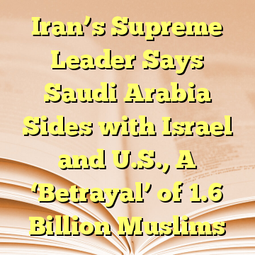 Iran’s Supreme Leader Says Saudi Arabia Sides with Israel and U.S., A ‘Betrayal’ of 1.6 Billion Muslims