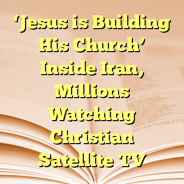 ‘Jesus is Building His Church’ Inside Iran, Millions Watching Christian Satellite TV