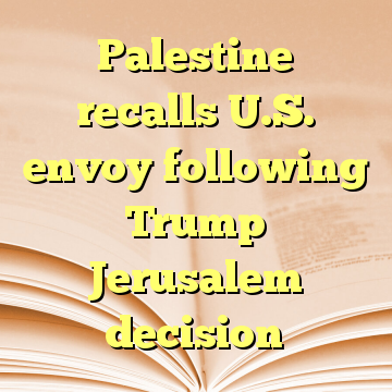 Palestine recalls U.S. envoy following Trump Jerusalem decision