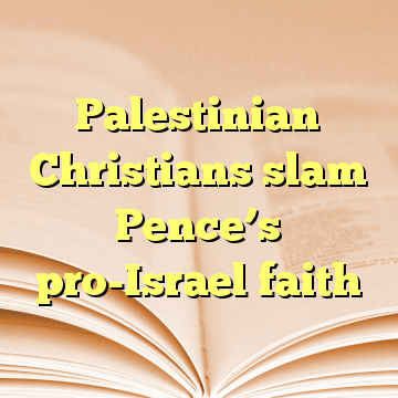 Palestinian Christians slam Pence’s pro-Israel faith