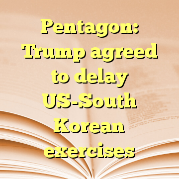 Pentagon: Trump agreed to delay US-South Korean exercises