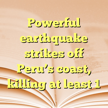 Powerful earthquake strikes off Peru’s coast, killing at least 1