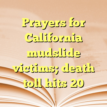 Prayers for California mudslide victims; death toll hits 20