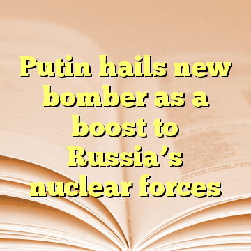 Putin hails new bomber as a boost to Russia’s nuclear forces