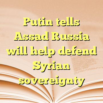 Putin tells Assad Russia will help defend Syrian sovereignty