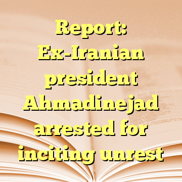 Report: Ex-Iranian president Ahmadinejad arrested for inciting unrest