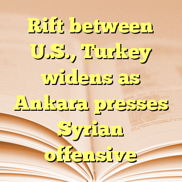 Rift between U.S., Turkey widens as Ankara presses Syrian offensive