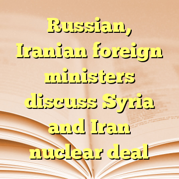 Russian, Iranian foreign ministers discuss Syria and Iran nuclear deal