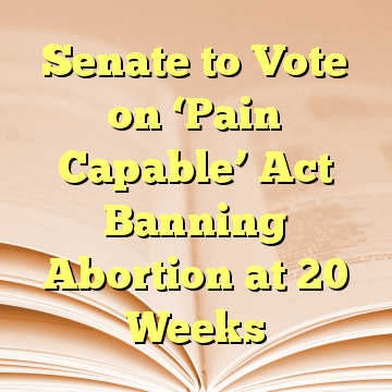 Senate to Vote on ‘Pain Capable’ Act Banning Abortion at 20 Weeks