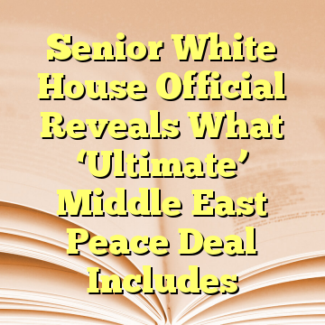 Senior White House Official Reveals What ‘Ultimate’ Middle East Peace Deal Includes