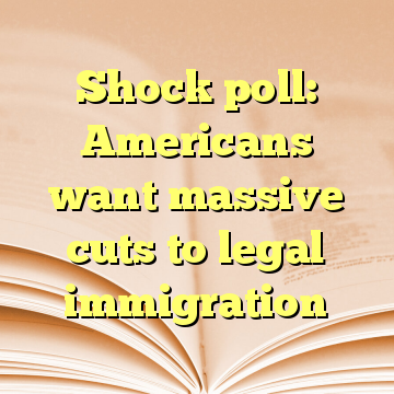 Shock poll: Americans want massive cuts to legal immigration