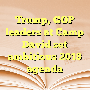 Trump, GOP leaders at Camp David set ambitious 2018 agenda