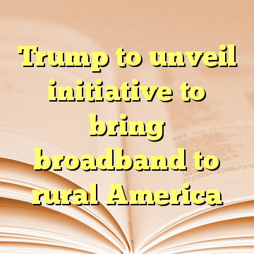 Trump to unveil initiative to bring broadband to rural America