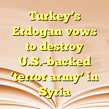Turkey’s Erdogan vows to destroy U.S.-backed ‘terror army’ in Syria