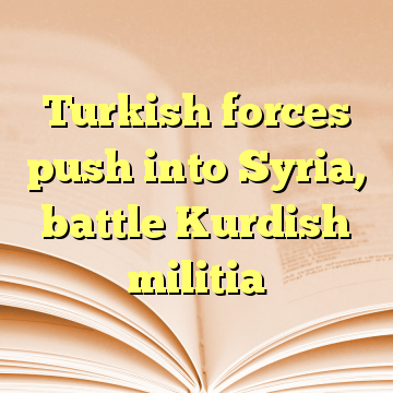 Turkish forces push into Syria, battle Kurdish militia