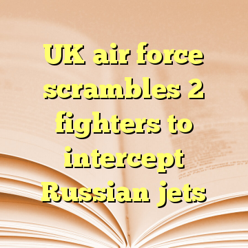 UK air force scrambles 2 fighters to intercept Russian jets