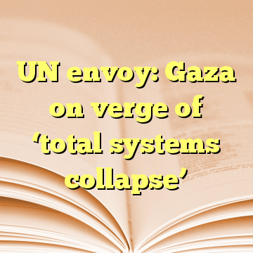 UN envoy: Gaza on verge of ‘total systems collapse’