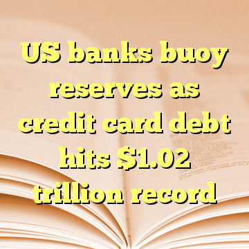 US banks buoy reserves as credit card debt hits $1.02 trillion record