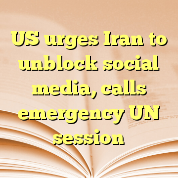 US urges Iran to unblock social media, calls emergency UN session