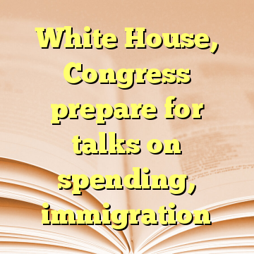 White House, Congress prepare for talks on spending, immigration