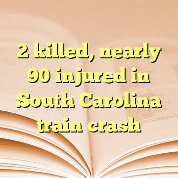 2 killed, nearly 90 injured in South Carolina train crash