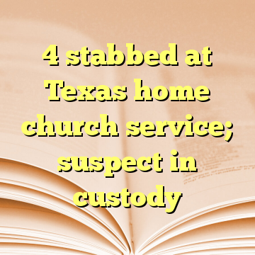 4 stabbed at Texas home church service; suspect in custody