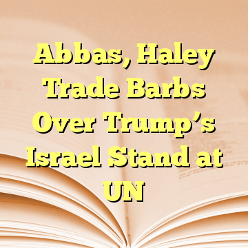 Abbas, Haley Trade Barbs Over Trump’s Israel Stand at UN
