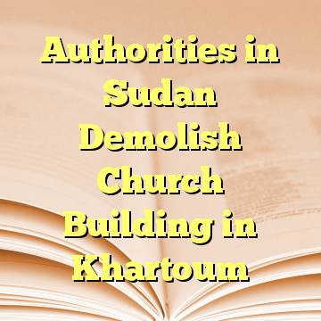 Authorities in Sudan Demolish Church Building in Khartoum