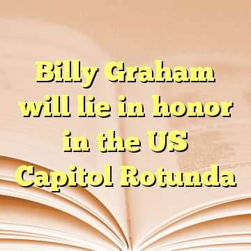 Billy Graham will lie in honor in the US Capitol Rotunda
