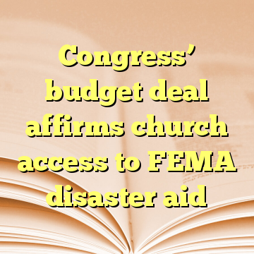 Congress’ budget deal affirms church access to FEMA disaster aid