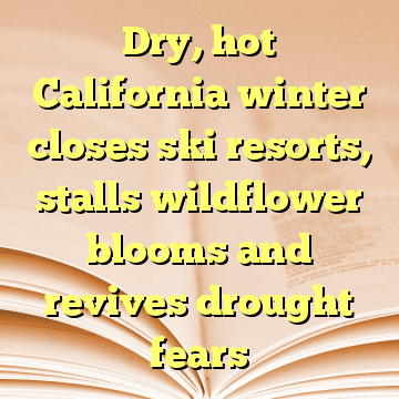 Dry, hot California winter closes ski resorts, stalls wildflower blooms and revives drought fears