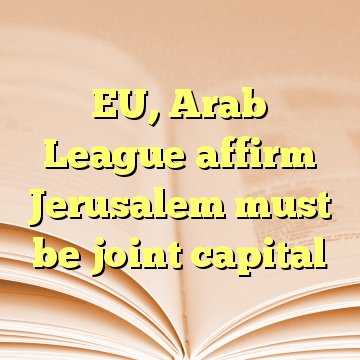EU, Arab League affirm Jerusalem must be joint capital