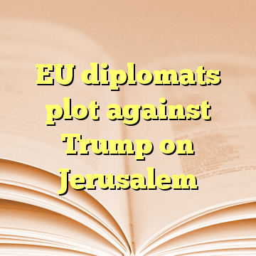 EU diplomats plot against Trump on Jerusalem