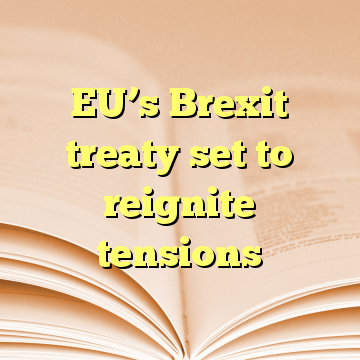 EU’s Brexit treaty set to reignite tensions