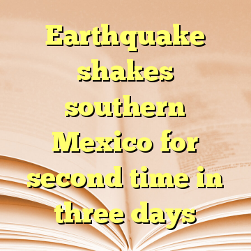 Earthquake shakes southern Mexico for second time in three days